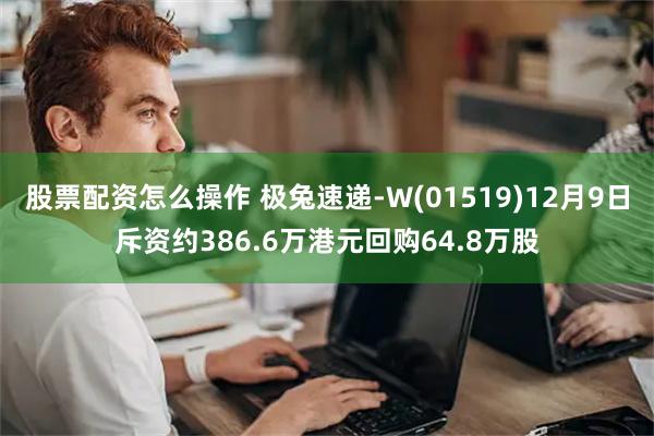 股票配资怎么操作 极兔速递-W(01519)12月9日斥资约386.6万港元回购64.8万股