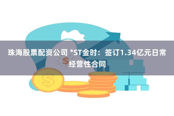 珠海股票配资公司 *ST金时：签订1.34亿元日常经营性合同