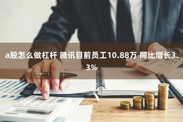 a股怎么做杠杆 腾讯目前员工10.88万 同比增长3.3%