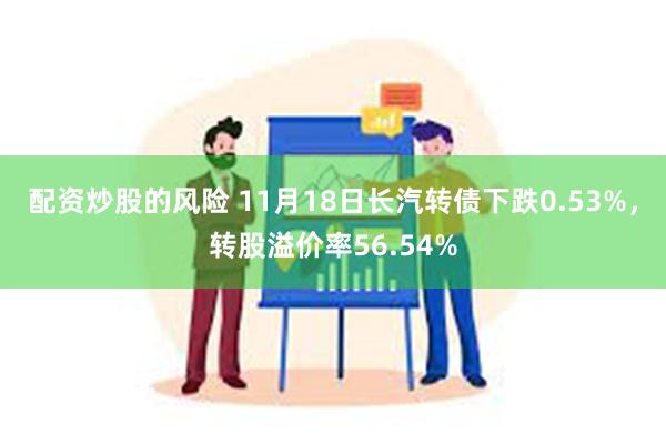 配资炒股的风险 11月18日长汽转债下跌0.53%，转股溢价率56.54%