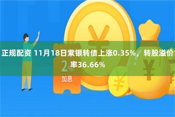 正规配资 11月18日紫银转债上涨0.35%，转股溢价率36.66%