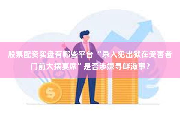 股票配资实盘有哪些平台 “杀人犯出狱在受害者门前大摆宴席”是否涉嫌寻衅滋事？