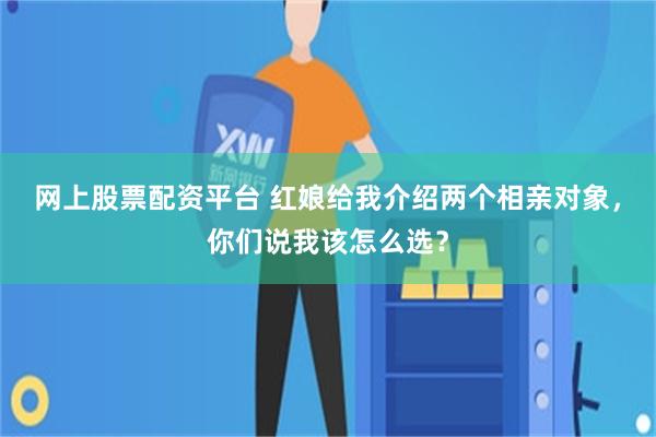 网上股票配资平台 红娘给我介绍两个相亲对象，你们说我该怎么选？