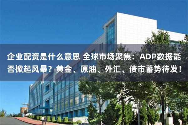 企业配资是什么意思 全球市场聚焦：ADP数据能否掀起风暴？黄金、原油、外汇、债市蓄势待发！