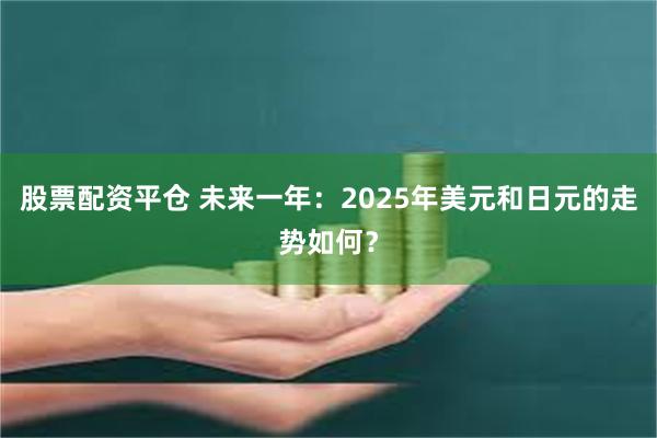 股票配资平仓 未来一年：2025年美元和日元的走势如何？