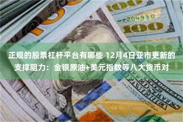 正规的股票杠杆平台有哪些 12月4日亚市更新的支撑阻力：金银原油+美元指数等八大货币对