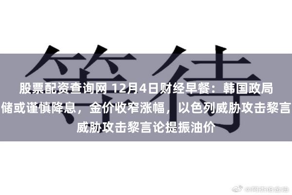 股票配资查询网 12月4日财经早餐：韩国政局动荡！美联储或谨慎降息，金价收窄涨幅，以色列威胁攻击黎言论提振油价