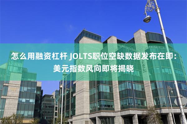 怎么用融资杠杆 JOLTS职位空缺数据发布在即：美元指数风向即将揭晓