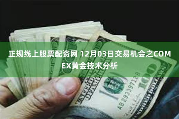 正规线上股票配资网 12月03日交易机会之COMEX黄金技术分析