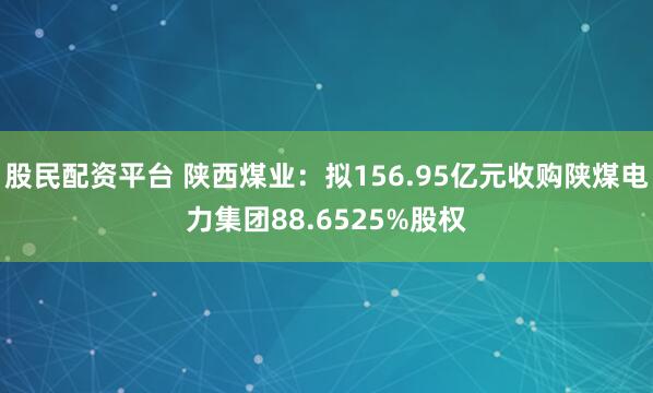 股民配资平台 陕西煤业：拟156.95亿元收购陕煤电力集团88.6525%股权