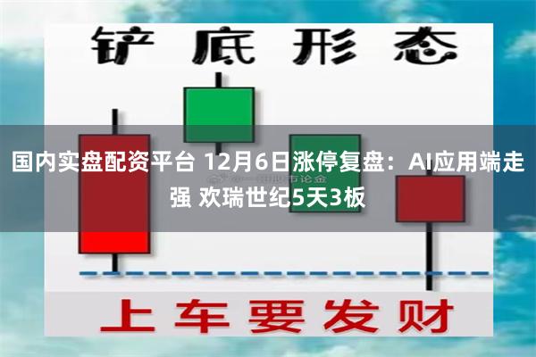 国内实盘配资平台 12月6日涨停复盘：AI应用端走强 欢瑞世纪5天3板