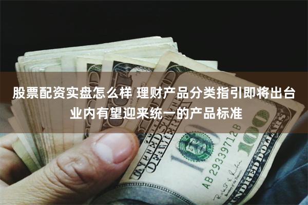 股票配资实盘怎么样 理财产品分类指引即将出台 业内有望迎来统一的产品标准