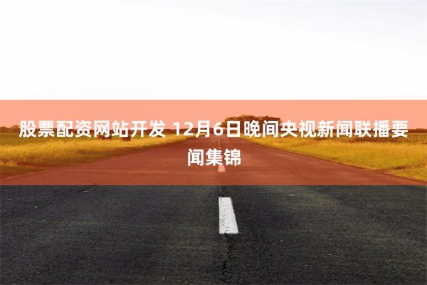 股票配资网站开发 12月6日晚间央视新闻联播要闻集锦