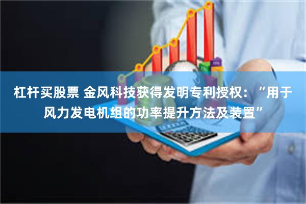 杠杆买股票 金风科技获得发明专利授权：“用于风力发电机组的功率提升方法及装置”