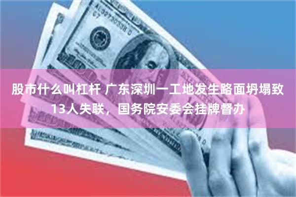 股市什么叫杠杆 广东深圳一工地发生路面坍塌致13人失联，国务院安委会挂牌督办