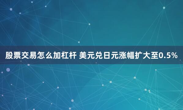 股票交易怎么加杠杆 美元兑日元涨幅扩大至0.5%