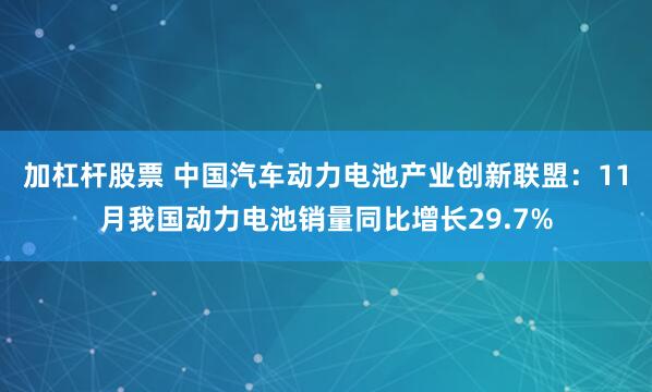 加杠杆股票 中国汽车动力电池产业创新联盟：11月我国动力电池销量同比增长29.7%