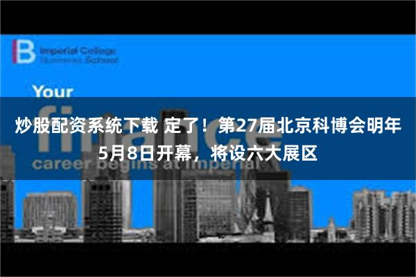 炒股配资系统下载 定了！第27届北京科博会明年5月8日开幕，将设六大展区