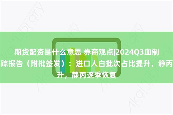 期货配资是什么意思 券商观点|2024Q3血制品行业跟踪报告（附批签发）：进口人白批次占比提升，静丙逐季恢复