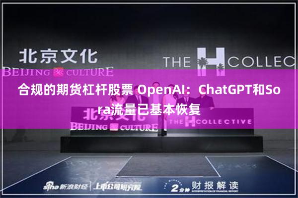 合规的期货杠杆股票 OpenAI：ChatGPT和Sora流量已基本恢复