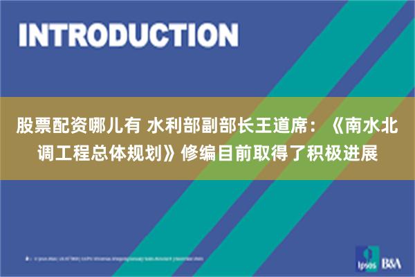 股票配资哪儿有 水利部副部长王道席：《南水北调工程总体规划》修编目前取得了积极进展