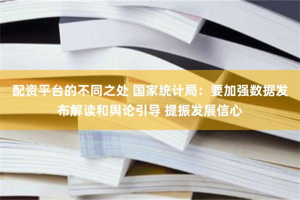 配资平台的不同之处 国家统计局：要加强数据发布解读和舆论引导 提振发展信心