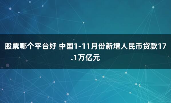 股票哪个平台好 中国1-11月份新增人民币贷款17.1万亿元