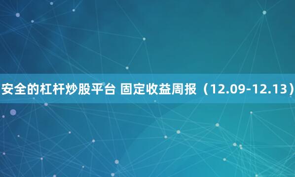 安全的杠杆炒股平台 固定收益周报（12.09-12.13）