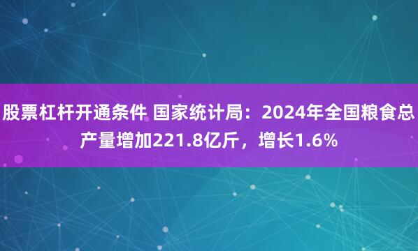 股票杠杆开通条件 国家统计局：2024年全国粮食总产量增加221.8亿斤，增长1.6%