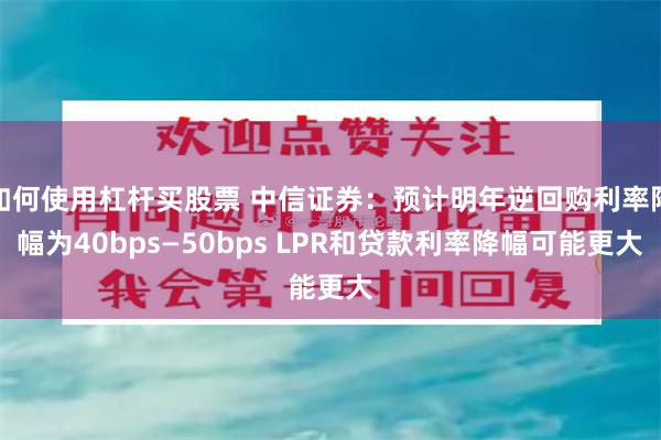 如何使用杠杆买股票 中信证券：预计明年逆回购利率降幅为40bps—50bps LPR和贷款利率降幅可能更大