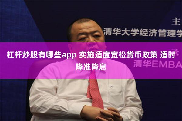 杠杆炒股有哪些app 实施适度宽松货币政策 适时降准降息