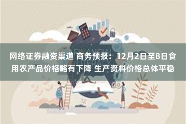 网络证劵融资渠道 商务预报：12月2日至8日食用农产品价格略有下降 生产资料价格总体平稳