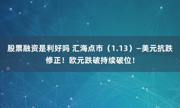 股票融资是利好吗 汇海点市（1.13）—美元抗跌修正！欧元跌破持续破位！