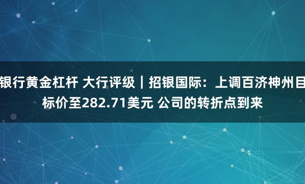 银行黄金杠杆 大行评级｜招银国际：上调百济神州目标价至282.71美元 公司的转折点到来