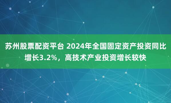 苏州股票配资平台 2024年全国固定资产投资同比增长3.2%，高技术产业投资增长较快