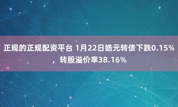 正规的正规配资平台 1月22日皓元转债下跌0.15%，转股溢价率38.16%