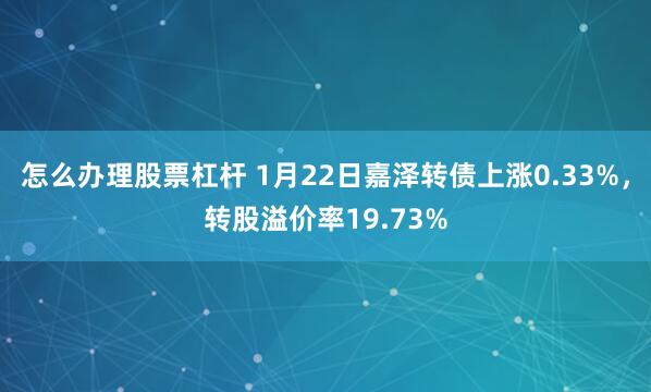 怎么办理股票杠杆 1月22日嘉泽转债上涨0.33%，转股溢价率19.73%