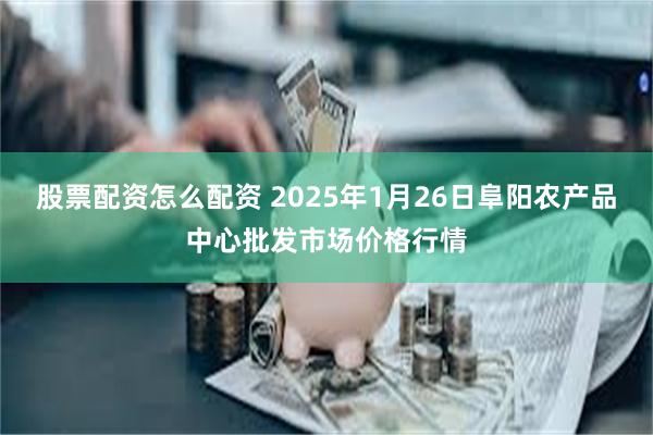 股票配资怎么配资 2025年1月26日阜阳农产品中心批发市场价格行情