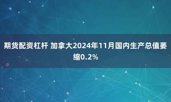 期货配资杠杆 加拿大2024年11月国内生产总值萎缩0.2%