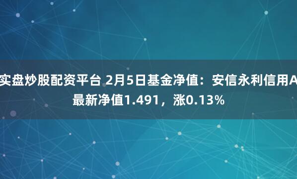 实盘炒股配资平台 2月5日基金净值：安信永利信用A最新净值1.491，涨0.13%