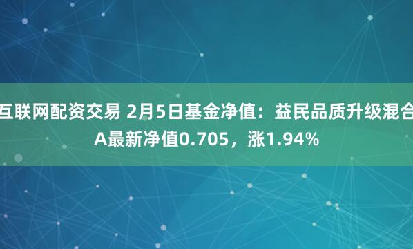 互联网配资交易 2月5日基金净值：益民品质升级混合A最新净值0.705，涨1.94%