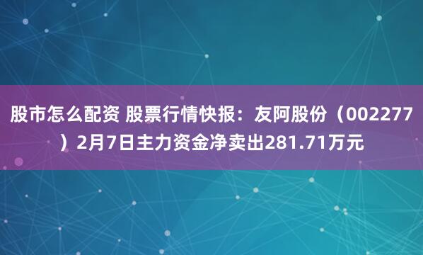 股市怎么配资 股票行情快报：友阿股份（002277）2月7日主力资金净卖出281.71万元