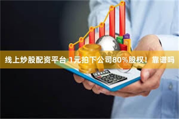 线上炒股配资平台 1元拍下公司80%股权！靠谱吗