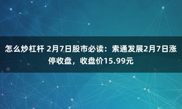 怎么炒杠杆 2月7日股市必读：索通发展2月7日涨停收盘，收盘价15.99元