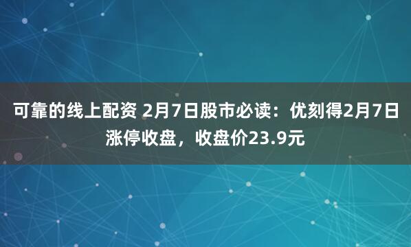 可靠的线上配资 2月7日股市必读：优刻得2月7日涨停收盘，收盘价23.9元