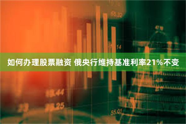 如何办理股票融资 俄央行维持基准利率21%不变