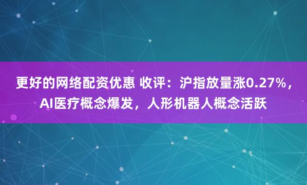 更好的网络配资优惠 收评：沪指放量涨0.27%，AI医疗概念爆发，人形机器人概念活跃