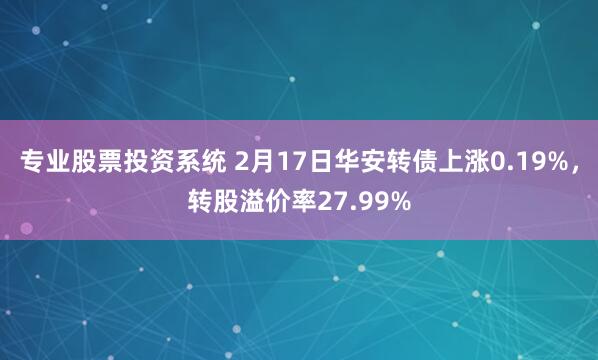 专业股票投资系统 2月17日华安转债上涨0.19%，转股溢价率27.99%