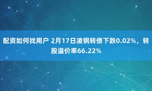 配资如何找用户 2月17日凌钢转债下跌0.02%，转股溢价率66.22%