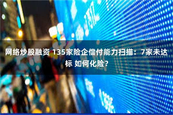 网络炒股融资 135家险企偿付能力扫描：7家未达标 如何化险？